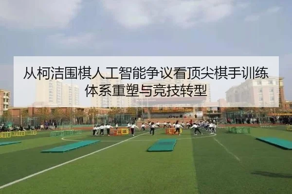 从柯洁围棋人工智能争议看顶尖棋手训练体系重塑与竞技转型